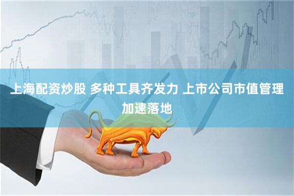 上海配资炒股 多种工具齐发力 上市公司市值管理加速落地