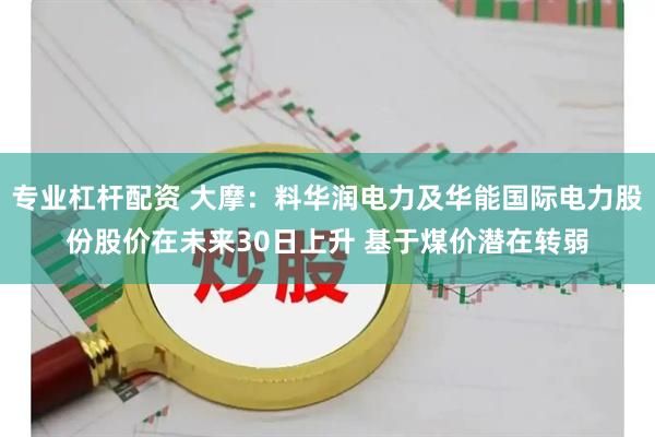 专业杠杆配资 大摩：料华润电力及华能国际电力股份股价在未来30日上升 基于煤价潜在转弱