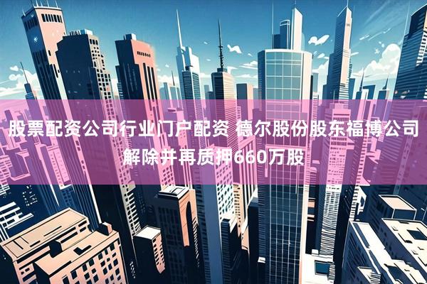 股票配资公司行业门户配资 德尔股份股东福博公司解除并再质押660万股