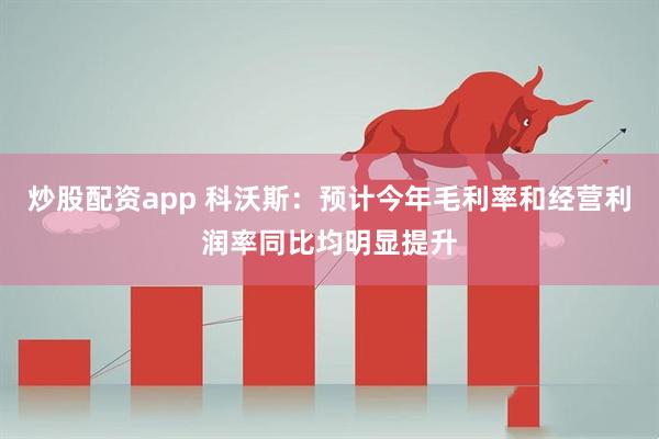 炒股配资app 科沃斯：预计今年毛利率和经营利润率同比均明显提升