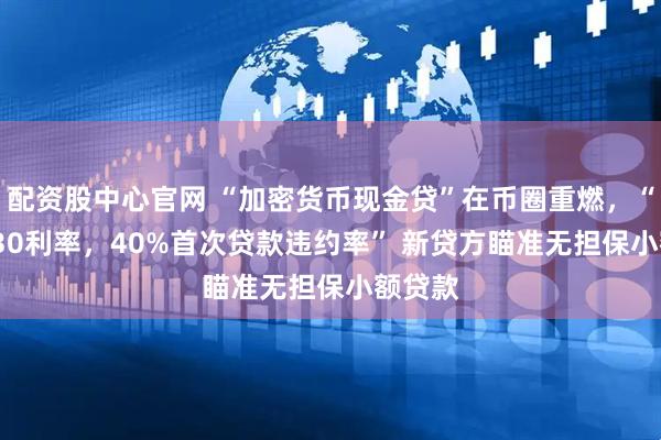 配资股中心官网 “加密货币现金贷”在币圈重燃，“20%-30利率，40%首次贷款违约率” 新贷方瞄准无担保小额贷款