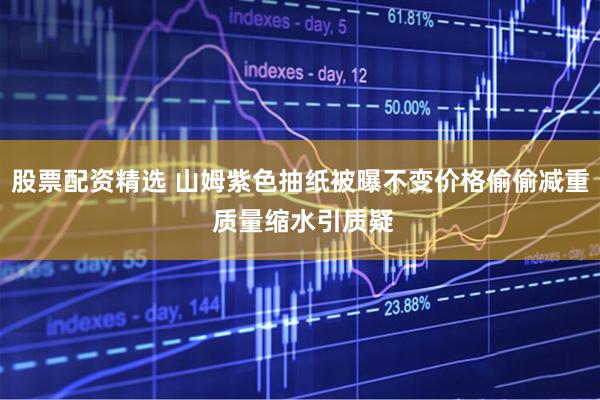 股票配资精选 山姆紫色抽纸被曝不变价格偷偷减重 质量缩水引质疑
