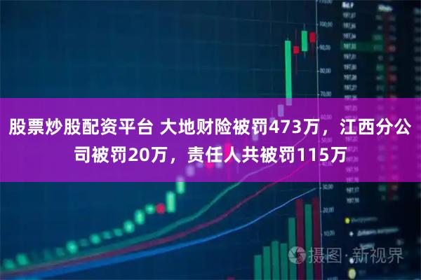 股票炒股配资平台 大地财险被罚473万，江西分公司被罚20万，责任人共被罚115万