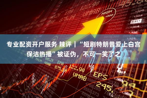 专业配资开户服务 辣评｜“短剧特朗普爱上白宫保洁热播”被证伪，不可一笑了之