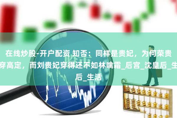 在线炒股-开户配资 知否：同样是贵妃，为何荣贵妃穿高定，而刘贵妃穿得还不如林噙霜_后宫_沈皇后_生活