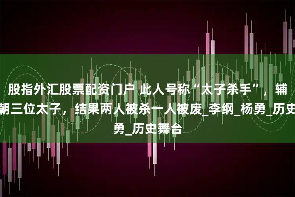 股指外汇股票配资门户 此人号称“太子杀手”，辅导两朝三位太子，结果两人被杀一人被废_李纲_杨勇_历史舞台