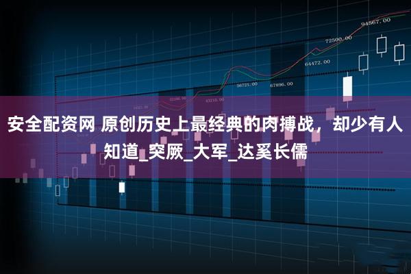 安全配资网 原创历史上最经典的肉搏战，却少有人知道_突厥_大军_达奚长儒