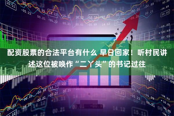 配资股票的合法平台有什么 早日回家！听村民讲述这位被唤作“二丫头”的书记过往