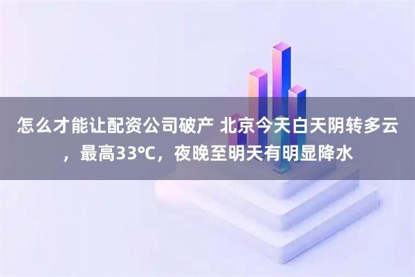 怎么才能让配资公司破产 北京今天白天阴转多云，最高33℃，夜晚至明天有明显降水