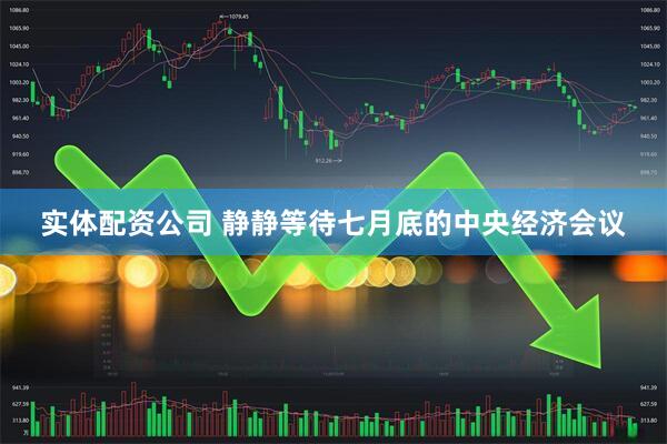 实体配资公司 静静等待七月底的中央经济会议