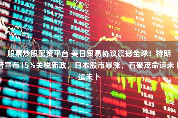 股票炒股配资平台 美日贸易协议震撼全球！特朗普宣布15%关税新政，日本股市暴涨，石破茂命运未卜