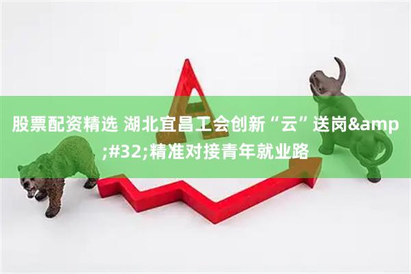 股票配资精选 湖北宜昌工会创新“云”送岗 精准对接青年就业路