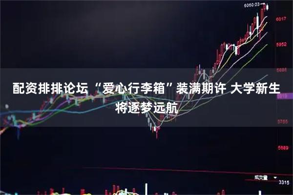 配资排排论坛 “爱心行李箱”装满期许 大学新生将逐梦远航