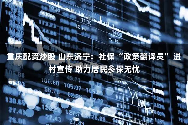 重庆配资炒股 山东济宁：社保 “政策翻译员” 进村宣传 助力居民参保无忧