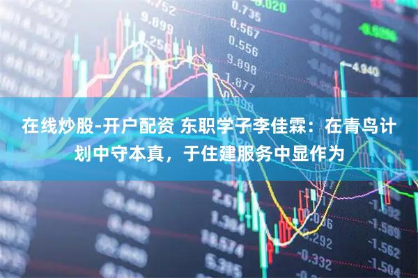 在线炒股-开户配资 东职学子李佳霖：在青鸟计划中守本真，于住建服务中显作为