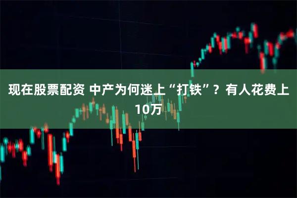 现在股票配资 中产为何迷上“打铁”？有人花费上10万