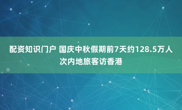配资知识门户 国庆中秋假期前7天约128.5万人次内地旅客访香港