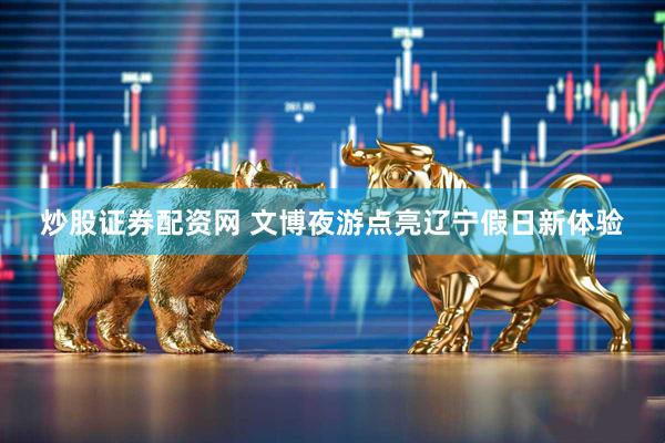 炒股证券配资网 文博夜游点亮辽宁假日新体验