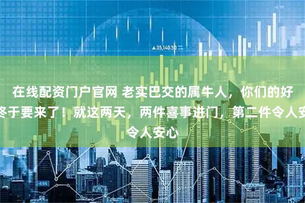 在线配资门户官网 老实巴交的属牛人，你们的好运终于要来了！就这两天，两件喜事进门，第二件令人安心