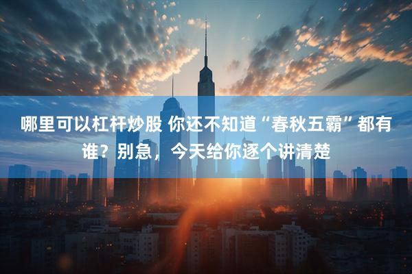 哪里可以杠杆炒股 你还不知道“春秋五霸”都有谁？别急，今天给你逐个讲清楚