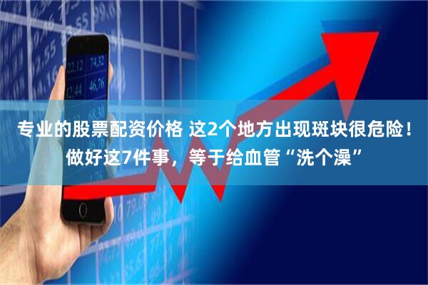 专业的股票配资价格 这2个地方出现斑块很危险！做好这7件事，等于给血管“洗个澡”