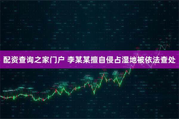 配资查询之家门户 李某某擅自侵占湿地被依法查处