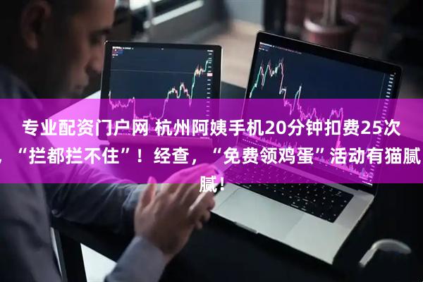 专业配资门户网 杭州阿姨手机20分钟扣费25次，“拦都拦不住”！经查，“免费领鸡蛋”活动有猫腻！
